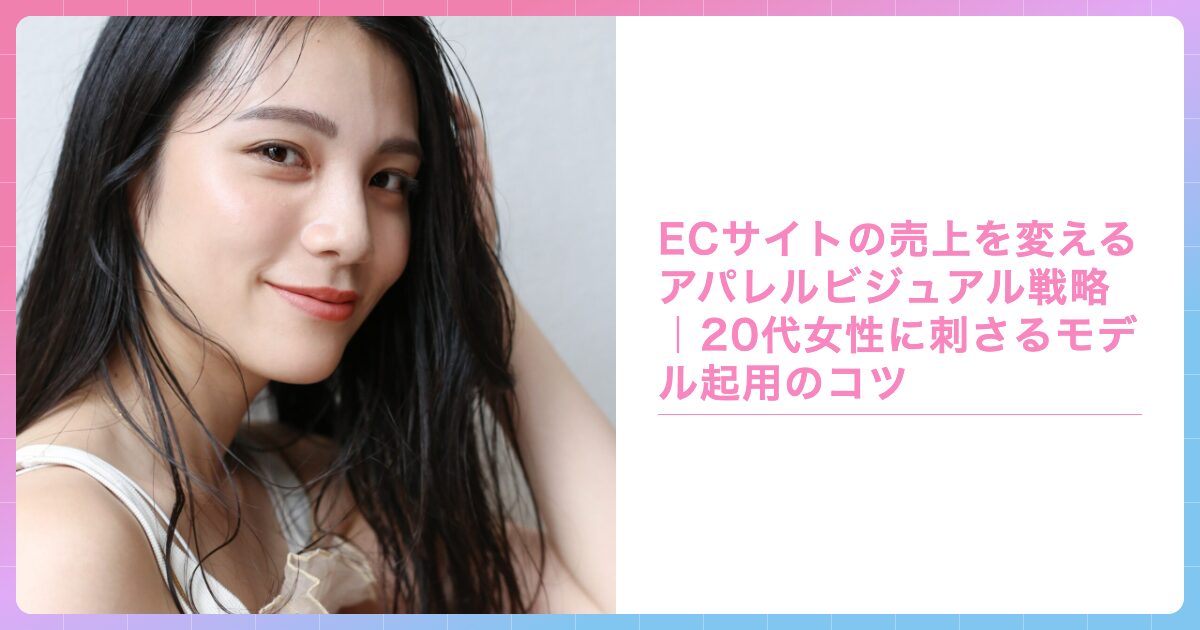 ECサイトの売上を変えるアパレルビジュアル戦略｜20代女性に刺さるモデル起用のコツの記事サムネイル画像