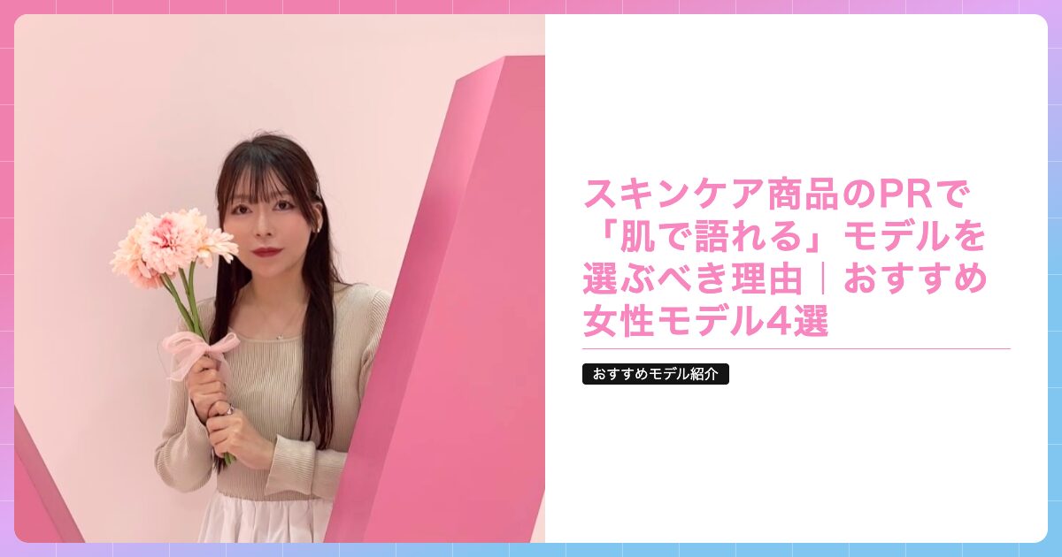 スキンケア商品のPRで「肌で語れる」モデルを選ぶべき理由｜おすすめ女性モデル4選の記事サムネイル画像