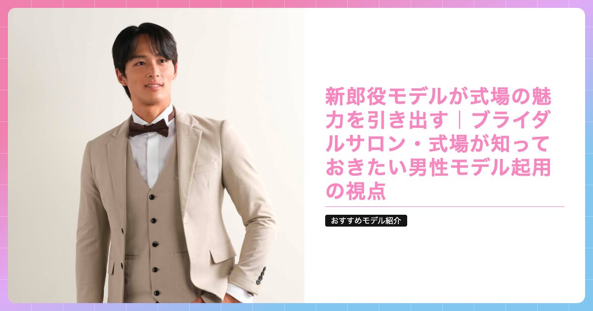 新郎役モデルが式場の魅力を引き出す｜ブライダルサロン・式場が知っておきたい男性モデル起用の視点の記事サムネイル画像