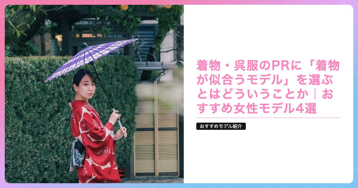 着物・呉服のPRに「着物が似合うモデル」を選ぶとはどういうことか｜おすすめ女性モデル4選の記事サムネイル画像